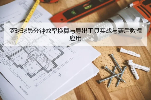篮球球员分钟效率换算与导出工具实战与赛后数据应用