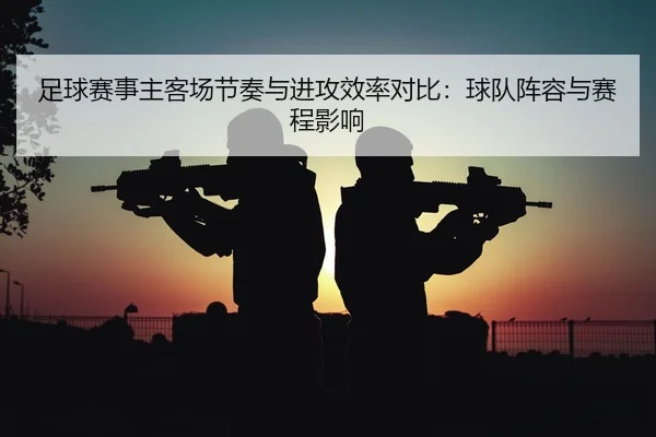 足球赛事主客场节奏与进攻效率对比：球队阵容与赛程影响